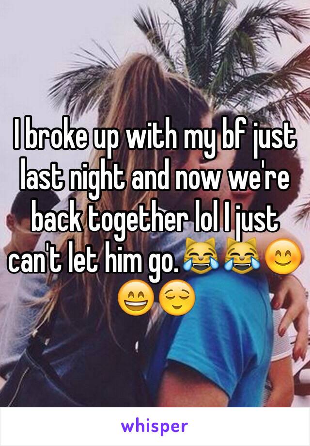 I broke up with my bf just last night and now we're back together lol I just can't let him go.😹😹😊😄😌