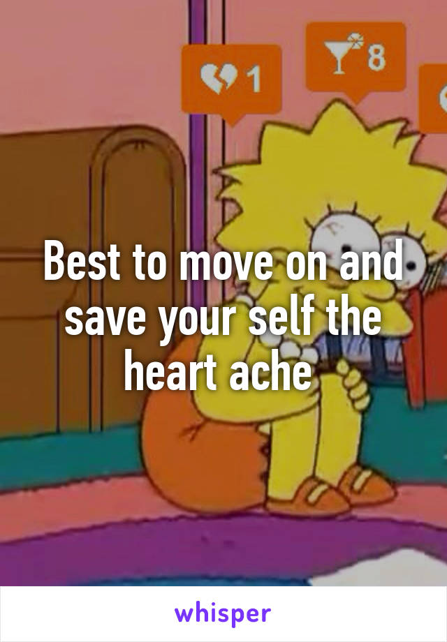 Best to move on and save your self the heart ache 