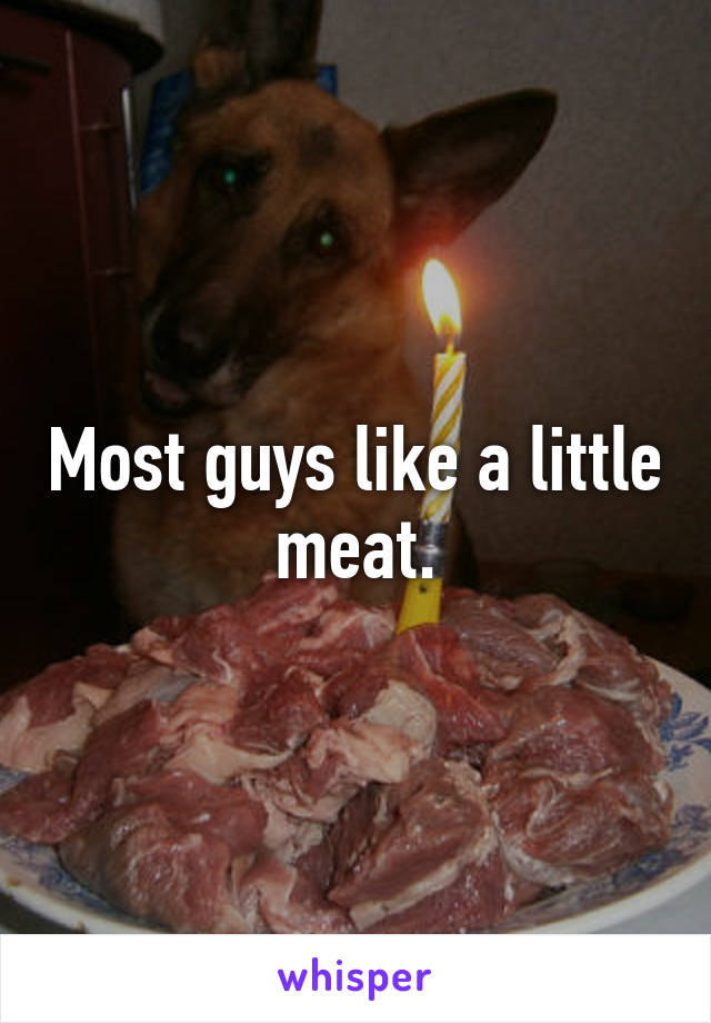 Most guys like a little meat.