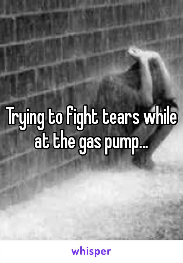 Trying to fight tears while at the gas pump... 