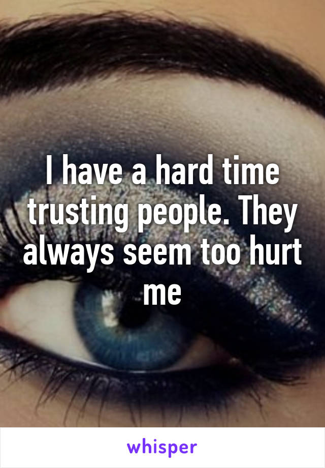 I have a hard time trusting people. They always seem too hurt me