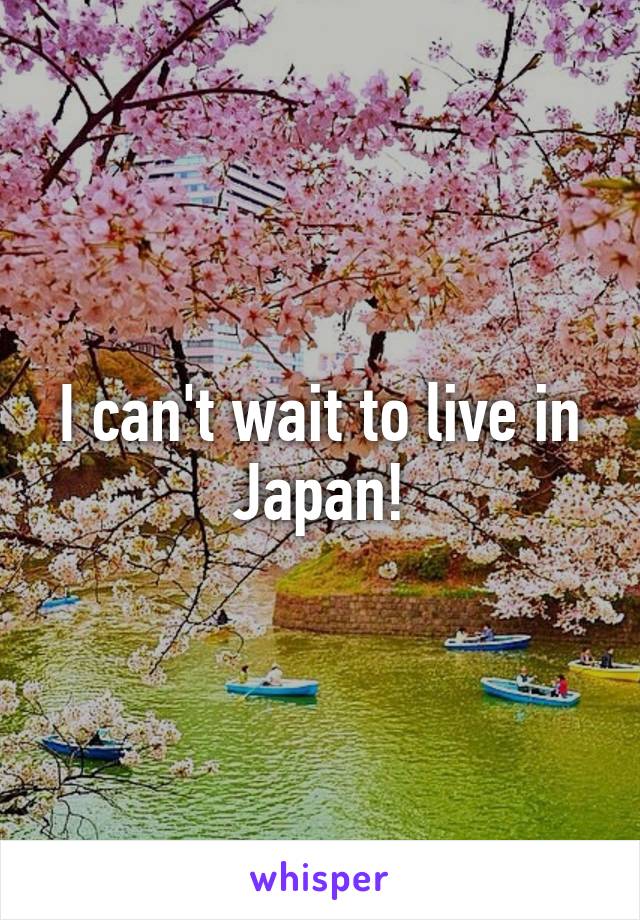 I can't wait to live in Japan!