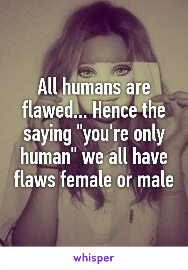 All humans are flawed... Hence the saying "you're only human" we all have flaws female or male