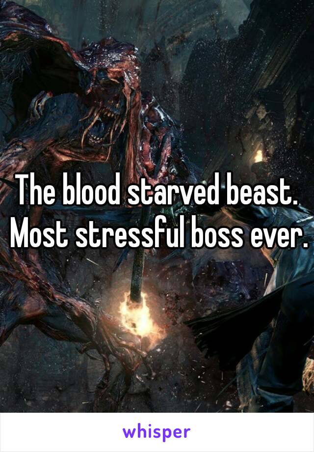 The blood starved beast. Most stressful boss ever.