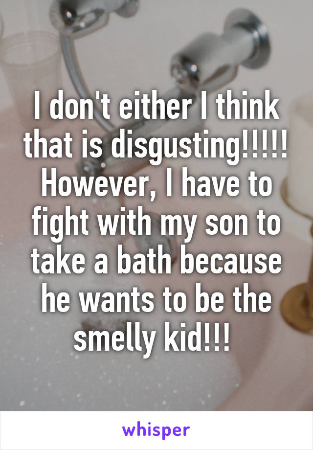 I don't either I think that is disgusting!!!!! However, I have to fight with my son to take a bath because he wants to be the smelly kid!!! 