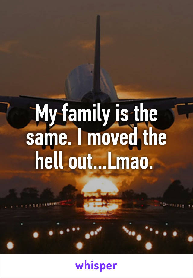 My family is the same. I moved the hell out...Lmao. 