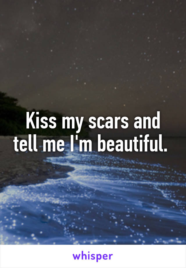 Kiss my scars and tell me I'm beautiful. 