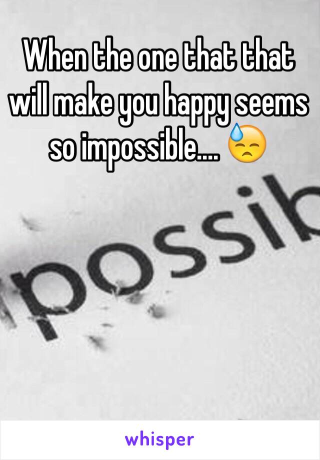 When the one that that will make you happy seems so impossible.... 😓