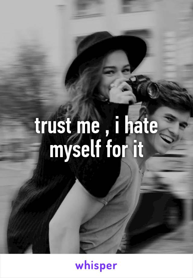 trust me , i hate myself for it