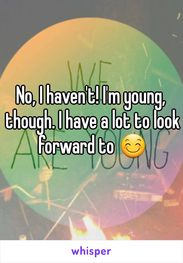 No, I haven't! I'm young, though. I have a lot to look forward to 😊