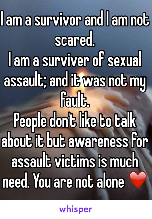 I am a survivor and I am not scared.
I am a surviver of sexual assault; and it was not my fault. 
People don't like to talk about it but awareness for assault victims is much need. You are not alone ❤️