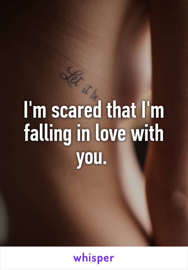 I'm scared that I'm falling in love with you. 