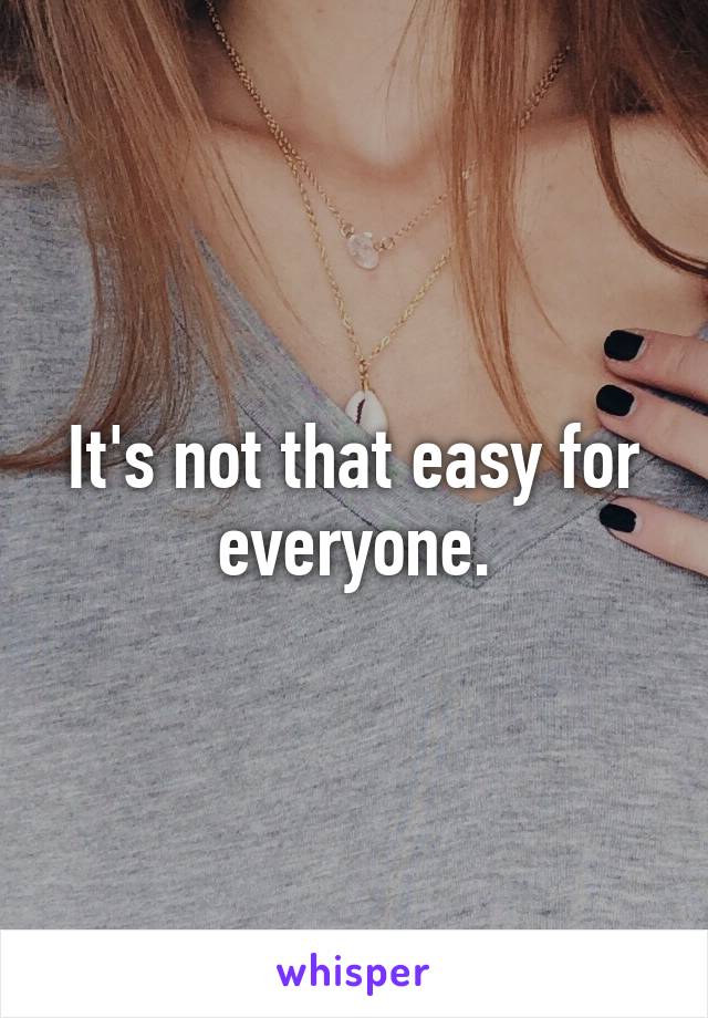 It's not that easy for everyone.