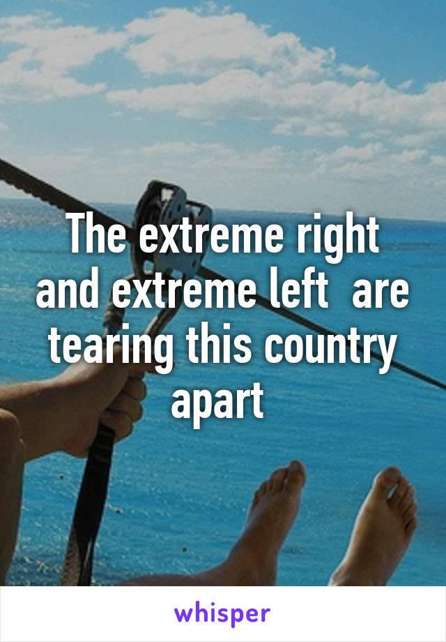 The extreme right and extreme left  are tearing this country apart 