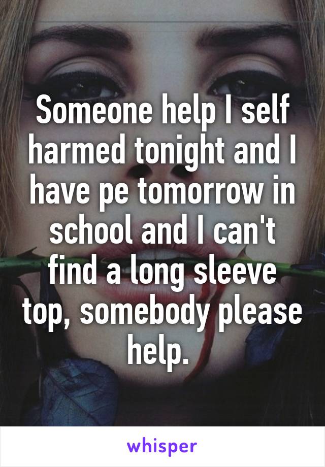 Someone help I self harmed tonight and I have pe tomorrow in school and I can't find a long sleeve top, somebody please help. 