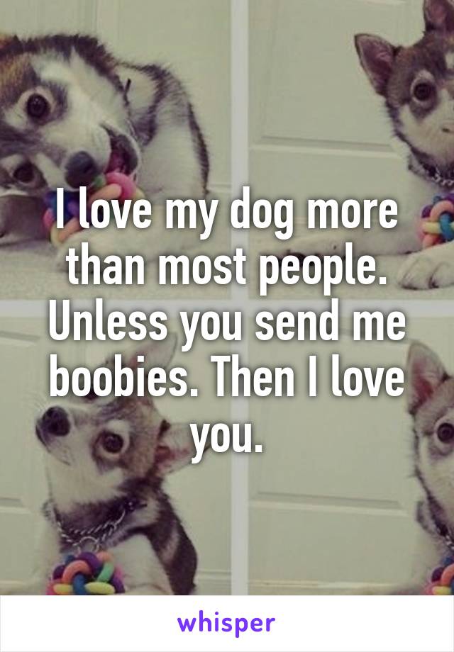 I love my dog more than most people. Unless you send me boobies. Then I love you.