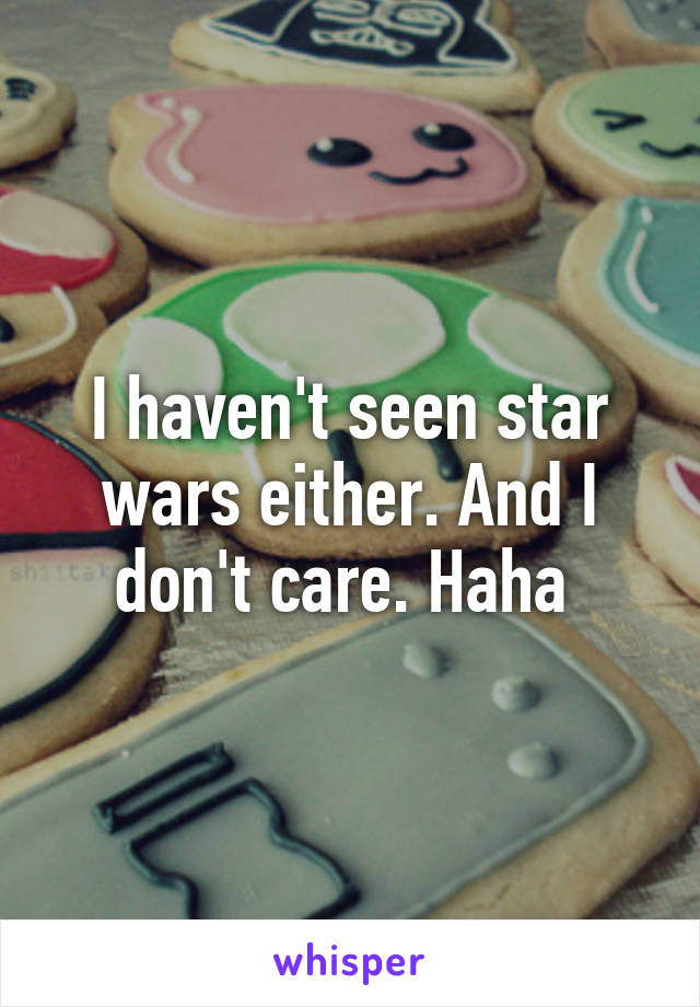 I haven't seen star wars either. And I don't care. Haha 