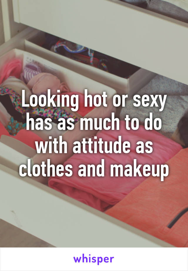 Looking hot or sexy has as much to do with attitude as clothes and makeup