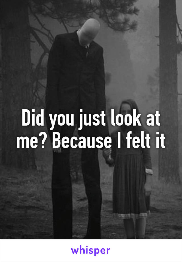 Did you just look at me? Because I felt it