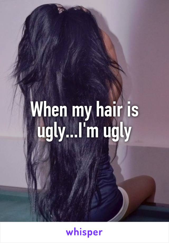 When my hair is ugly...I'm ugly