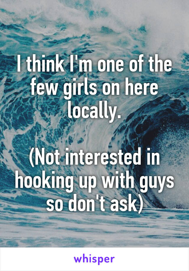 I think I'm one of the few girls on here locally.

(Not interested in hooking up with guys so don't ask)