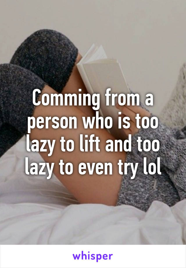 Comming from a person who is too lazy to lift and too lazy to even try lol