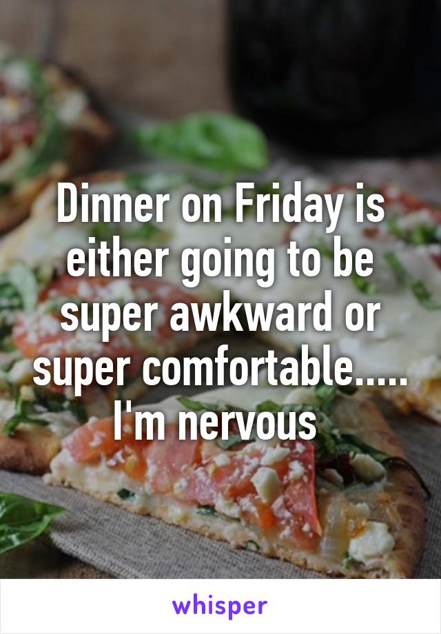 Dinner on Friday is either going to be super awkward or super comfortable..... I'm nervous 