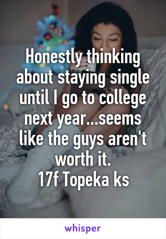 Honestly thinking about staying single until I go to college next year...seems like the guys aren't worth it.
17f Topeka ks