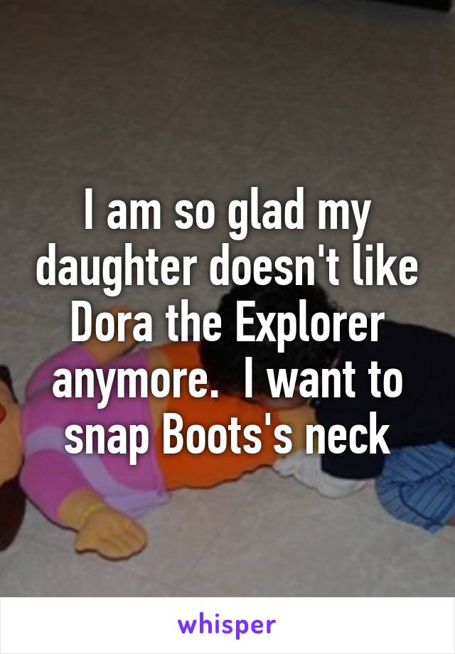 I am so glad my daughter doesn't like Dora the Explorer anymore.  I want to snap Boots's neck