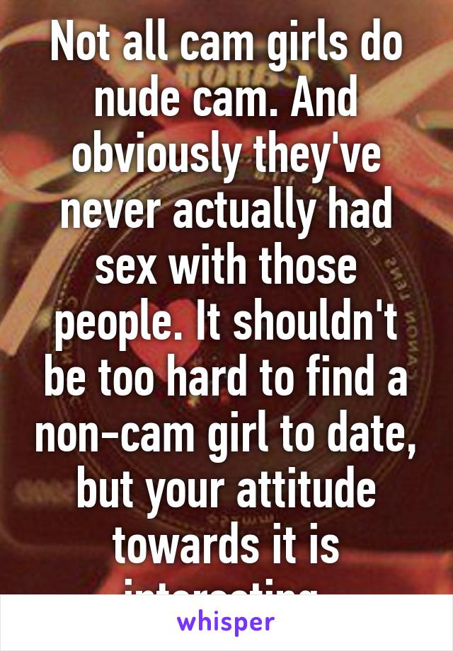 Not all cam girls do nude cam. And obviously they've never actually had sex with those people. It shouldn't be too hard to find a non-cam girl to date, but your attitude towards it is interesting.