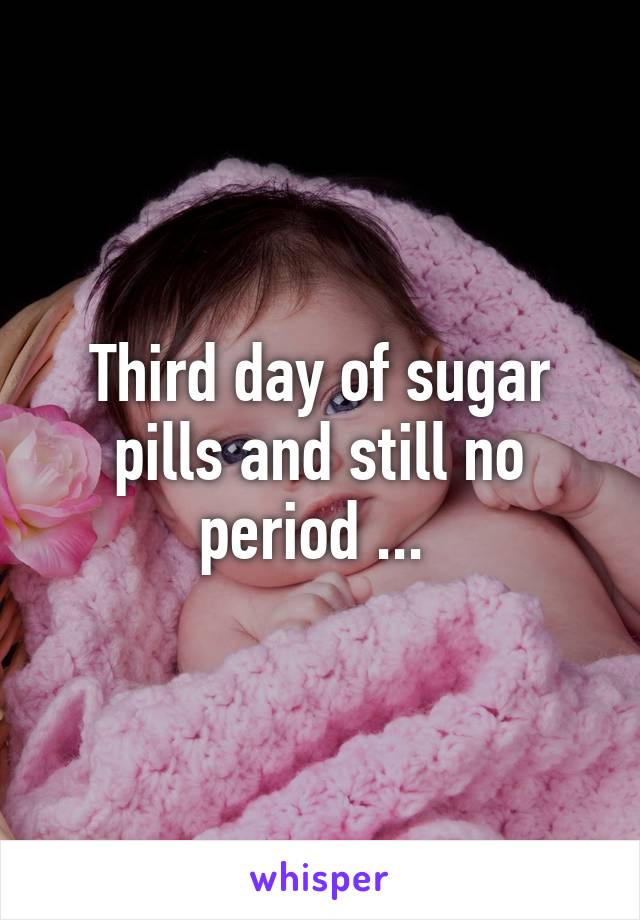 Third day of sugar pills and still no period ... 