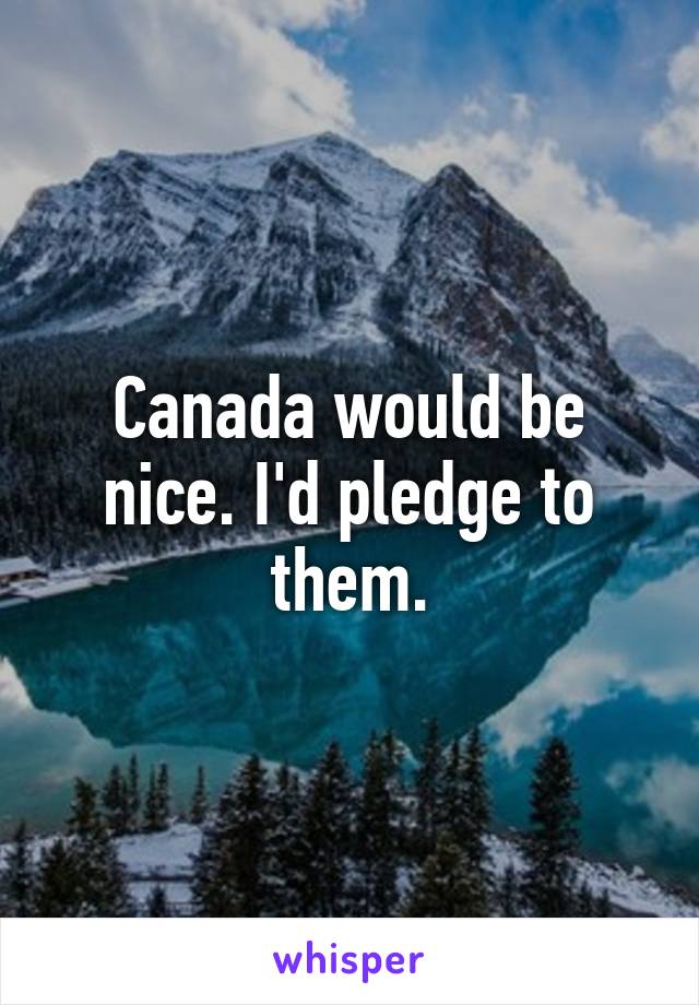 Canada would be nice. I'd pledge to them.