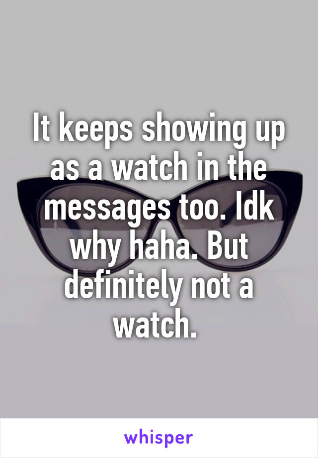 It keeps showing up as a watch in the messages too. Idk why haha. But definitely not a watch. 