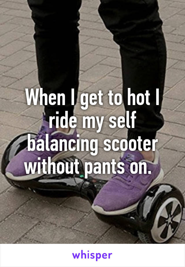 When I get to hot I ride my self balancing scooter without pants on.  