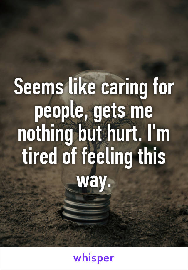 Seems like caring for people, gets me nothing but hurt. I'm tired of feeling this way.