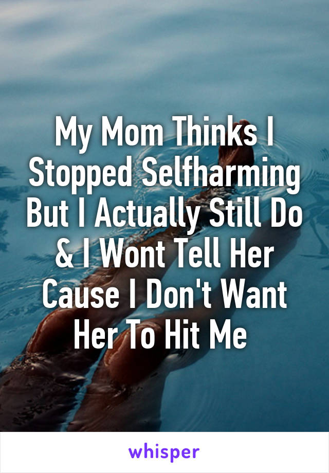 My Mom Thinks I Stopped Selfharming But I Actually Still Do & I Wont Tell Her Cause I Don't Want Her To Hit Me 