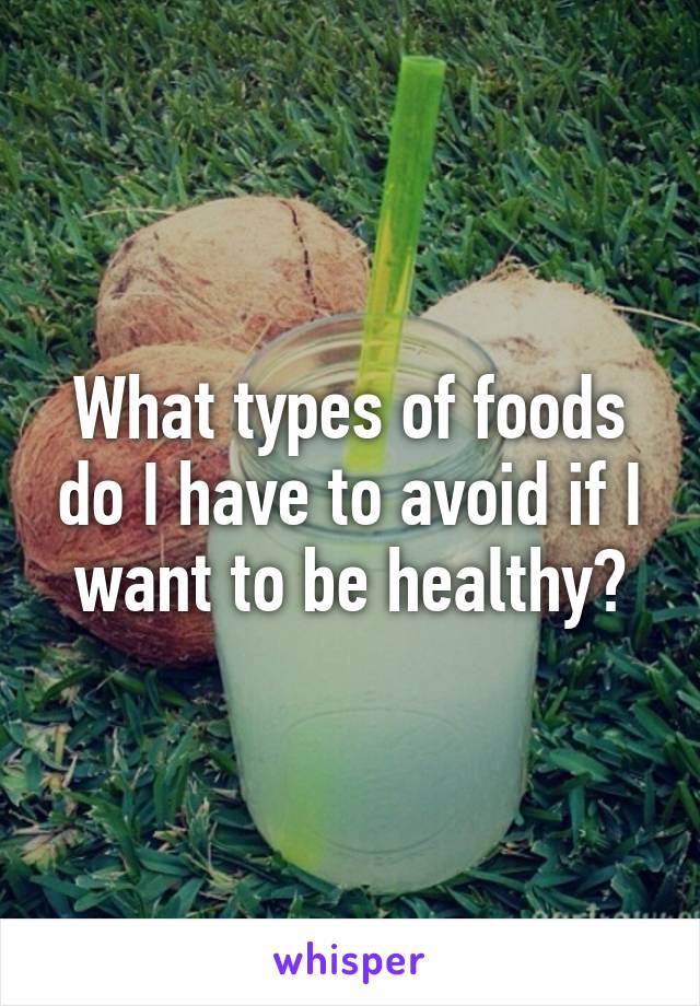 What types of foods do I have to avoid if I want to be healthy?