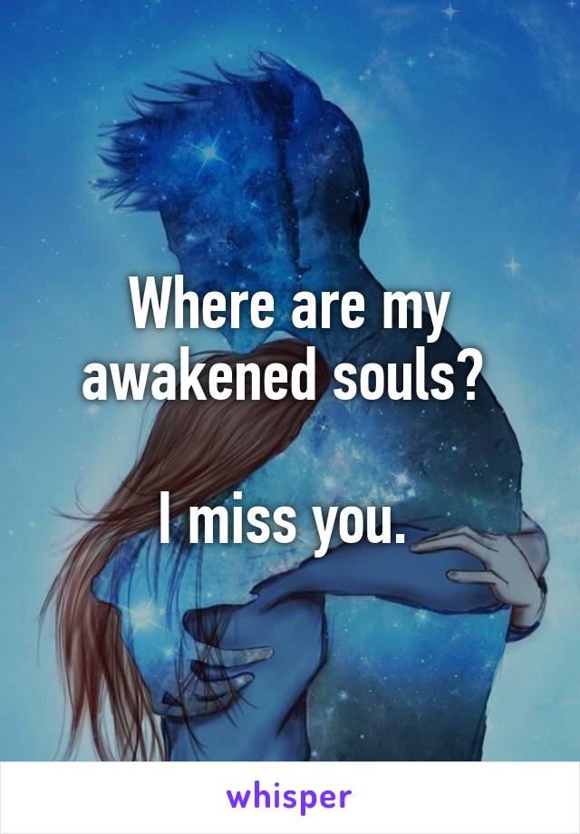 Where are my awakened souls? 

I miss you. 