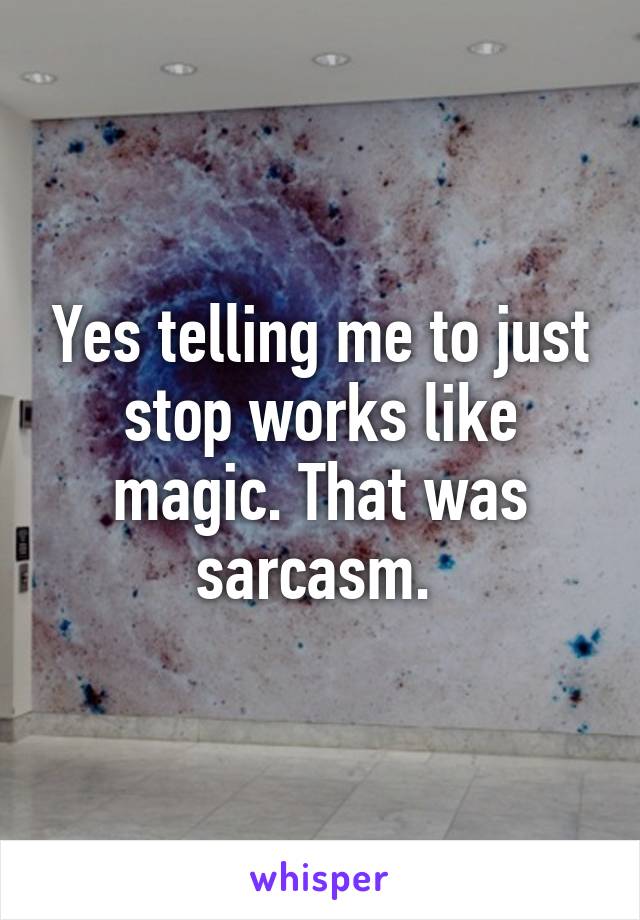 Yes telling me to just stop works like magic. That was sarcasm. 