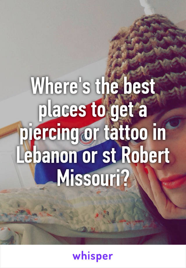 Where's the best places to get a piercing or tattoo in Lebanon or st Robert Missouri?