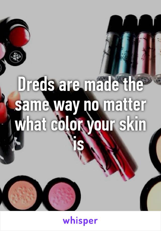 Dreds are made the same way no matter what color your skin is 