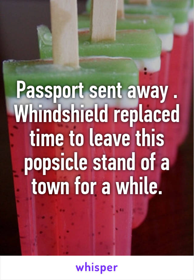 Passport sent away . Whindshield replaced time to leave this popsicle stand of a town for a while.