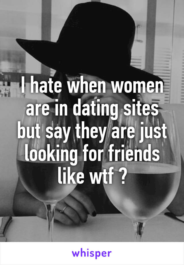 I hate when women are in dating sites but say they are just looking for friends like wtf ?