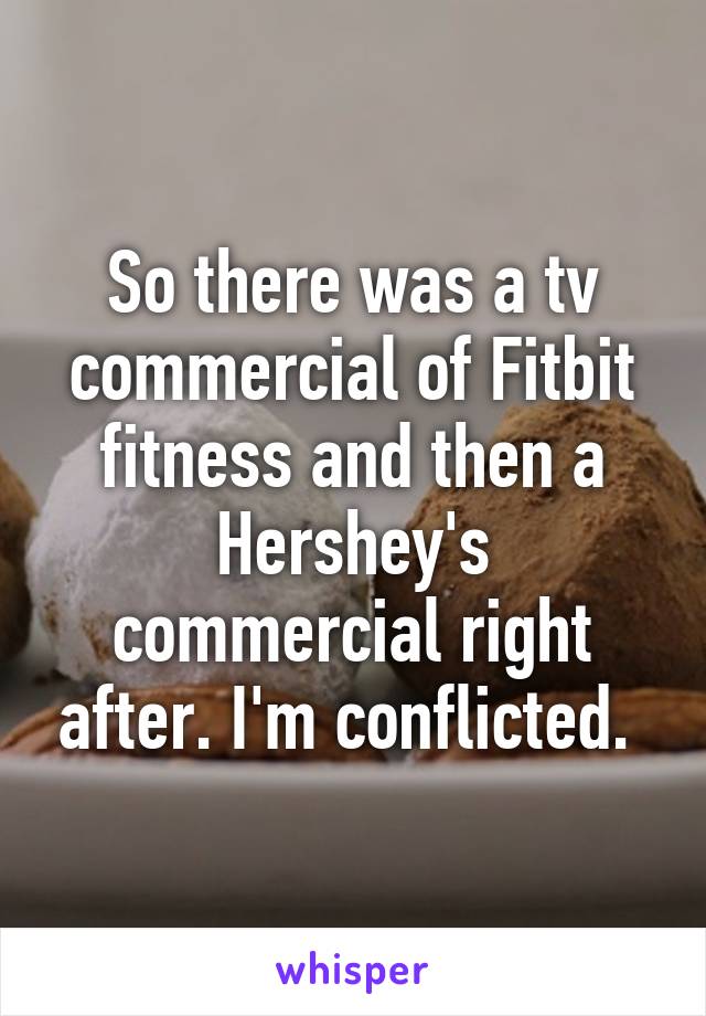 So there was a tv commercial of Fitbit fitness and then a Hershey's commercial right after. I'm conflicted. 