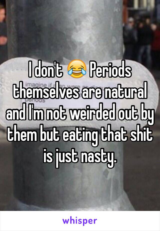 I don't 😂 Periods themselves are natural and I'm not weirded out by them but eating that shit is just nasty. 