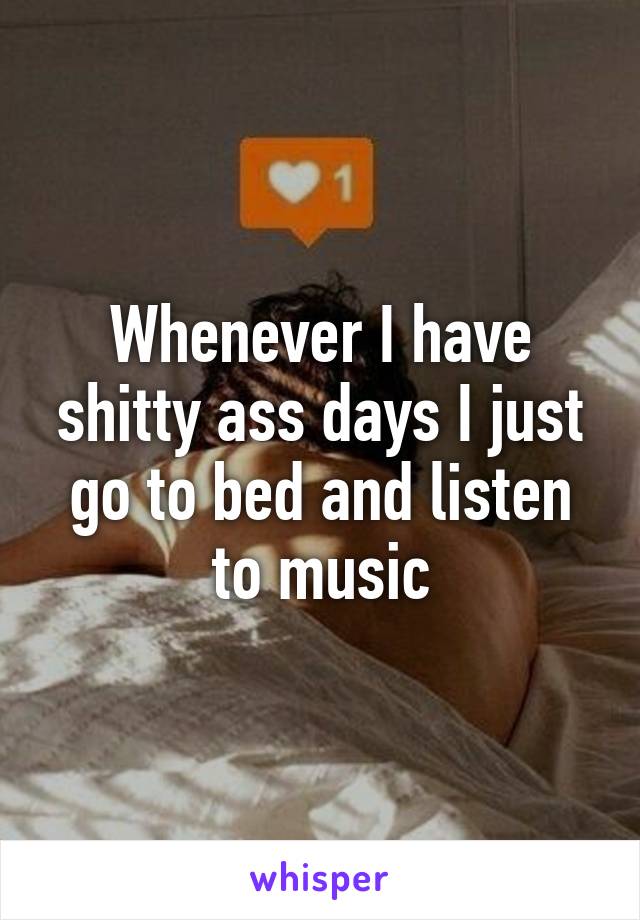 Whenever I have shitty ass days I just go to bed and listen to music