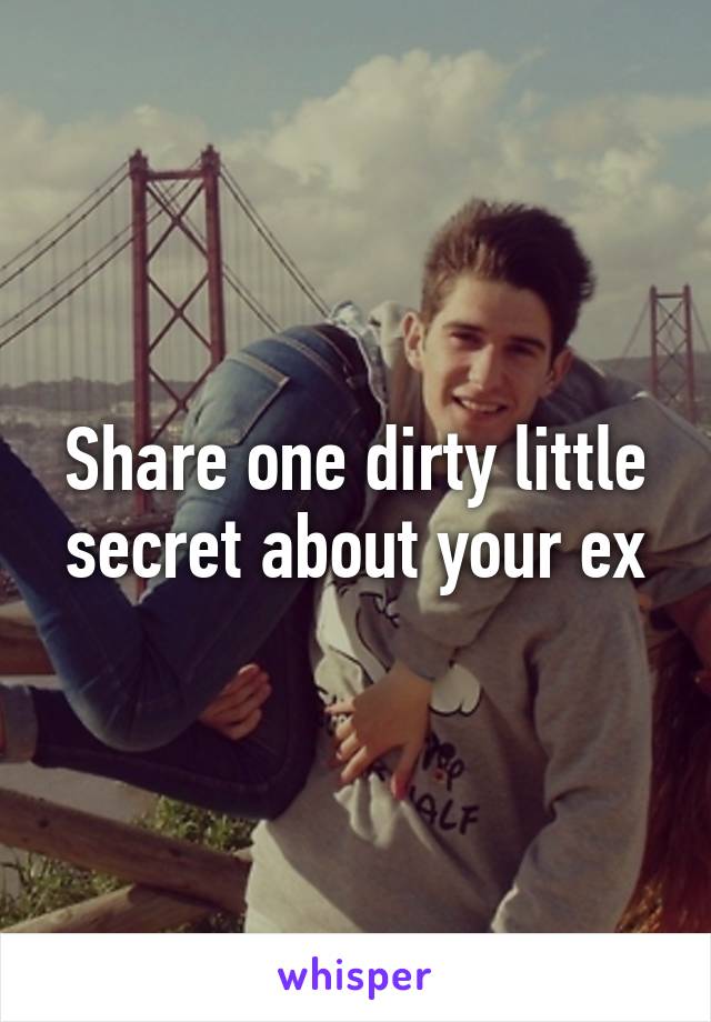 Share one dirty little secret about your ex