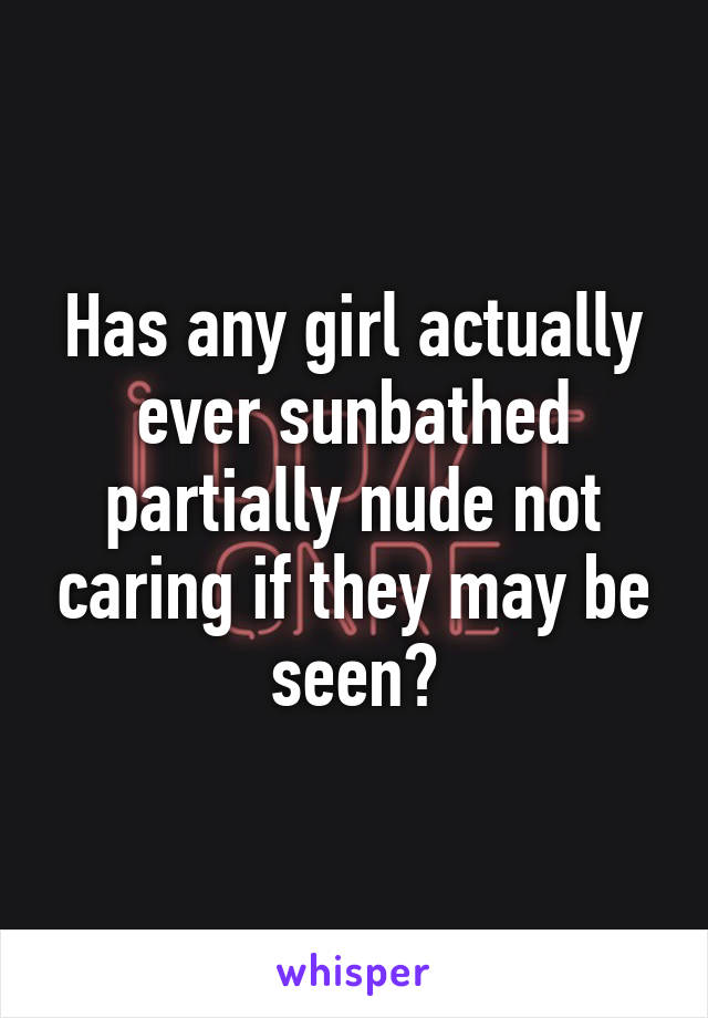 Has any girl actually ever sunbathed partially nude not caring if they may be seen?