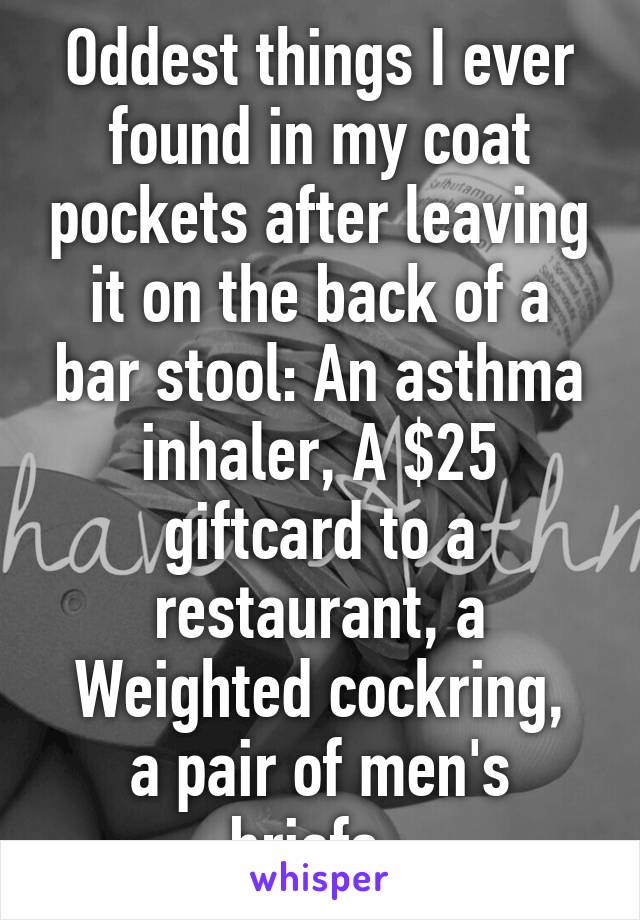 Oddest things I ever found in my coat pockets after leaving it on the back of a bar stool: An asthma inhaler, A $25 giftcard to a restaurant, a
Weighted cockring, a pair of men's briefs. 