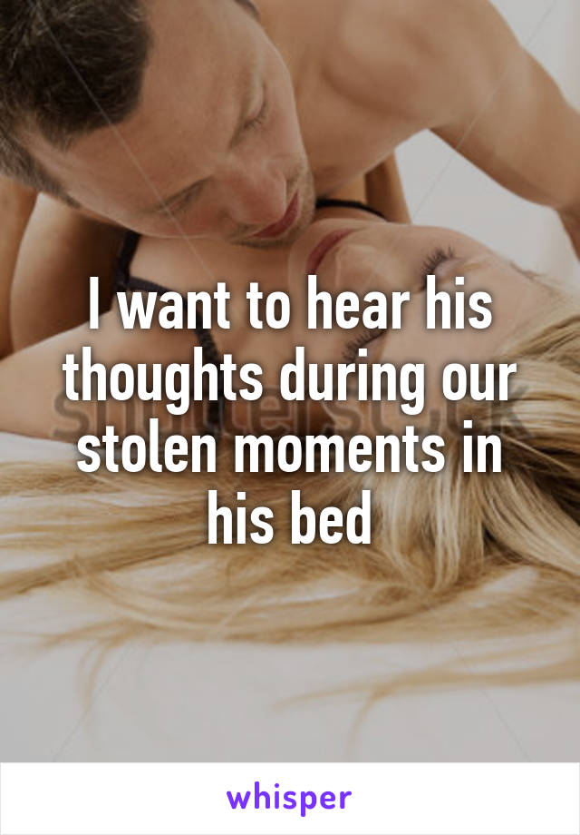 I want to hear his thoughts during our stolen moments in his bed